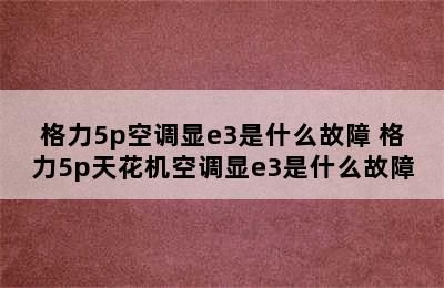 格力5p空调显e3是什么故障 格力5p天花机空调显e3是什么故障